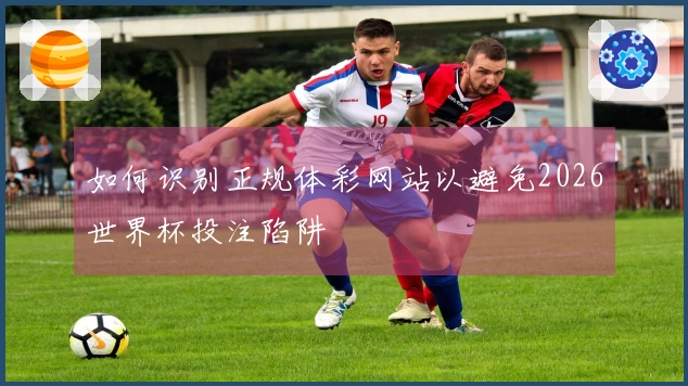 如何识别正规体彩网站以避免2026世界杯投注陷阱