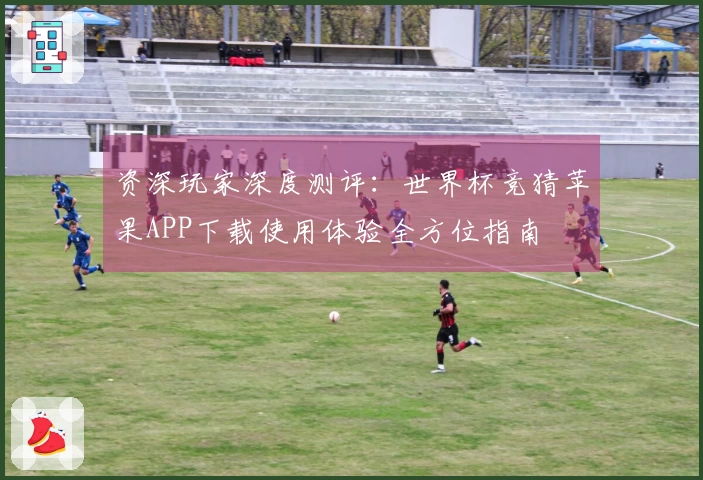 资深玩家深度测评：世界杯竞猜苹果APP下载使用体验全方位指南