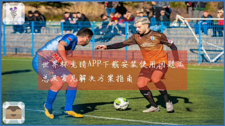 世界杯竞猜APP下载安装使用问题汇总及常见解决方案指南