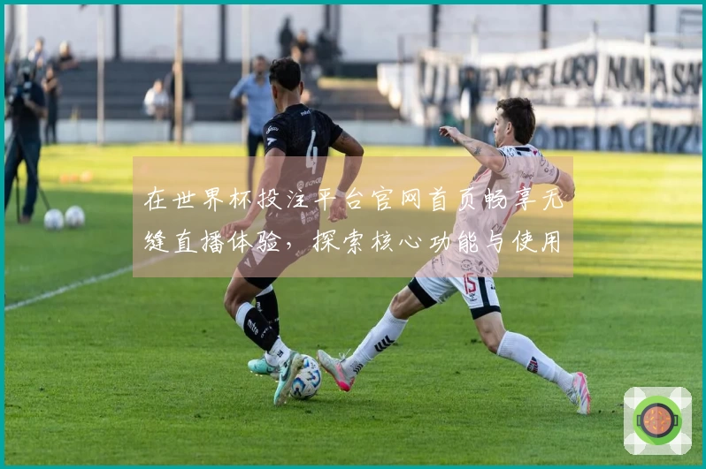 在世界杯投注平台官网首页畅享无缝直播体验，探索核心功能与使用技巧
