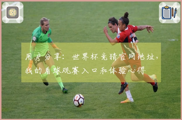 用户分享:世界杯竞猜官网地址,我的看球观赛入口和体验心得