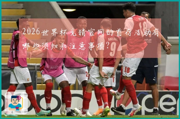 2026世界杯竞猜官网的首存活动有哪些须知和注意事项？