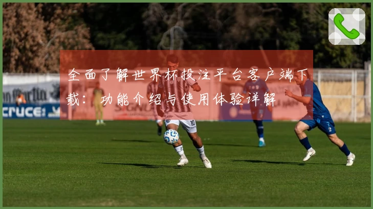全面了解世界杯投注平台客户端下载：功能介绍与使用体验详解