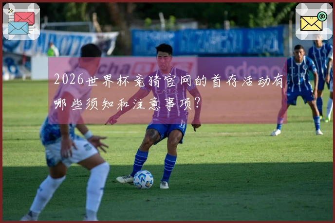 2026世界杯竞猜官网的首存活动有哪些须知和注意事项？