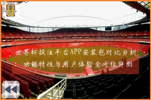 世界杯投注平台APP安装包对比分析：功能特性与用户体验全方位评测