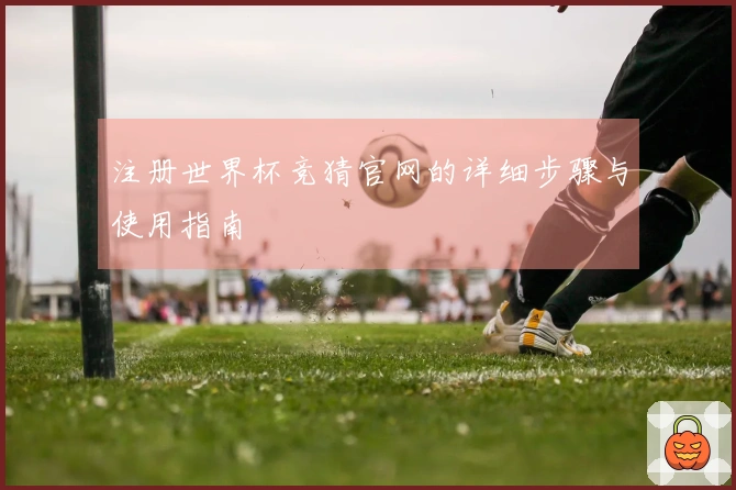 注册世界杯竞猜官网的详细步骤与使用指南