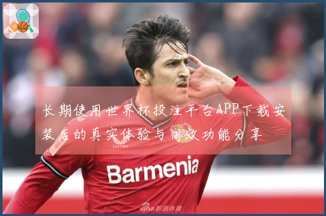 长期使用世界杯投注平台APP下载安装后的真实体验与高效功能分享