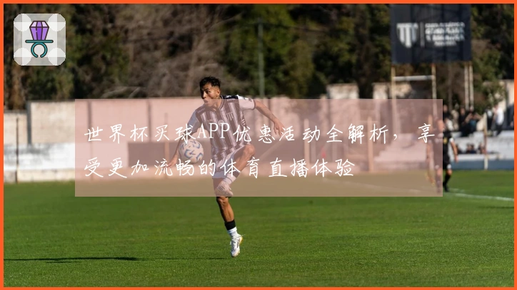 世界杯买球APP优惠活动全解析，享受更加流畅的体育直播体验