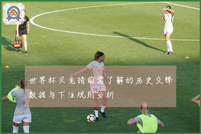世界杯买竞猜前需了解的历史交锋数据与下注规则分析