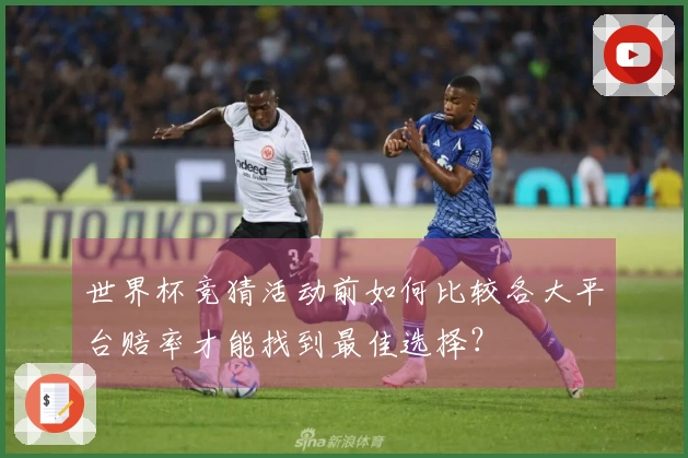 世界杯竞猜活动前如何比较各大平台赔率才能找到最佳选择？