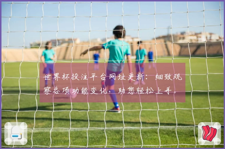 世界杯投注平台网址更新:细致观察各项功能变化,助您轻松上手。