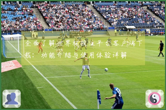 全面了解世界杯投注平台客户端下载：功能介绍与使用体验详解