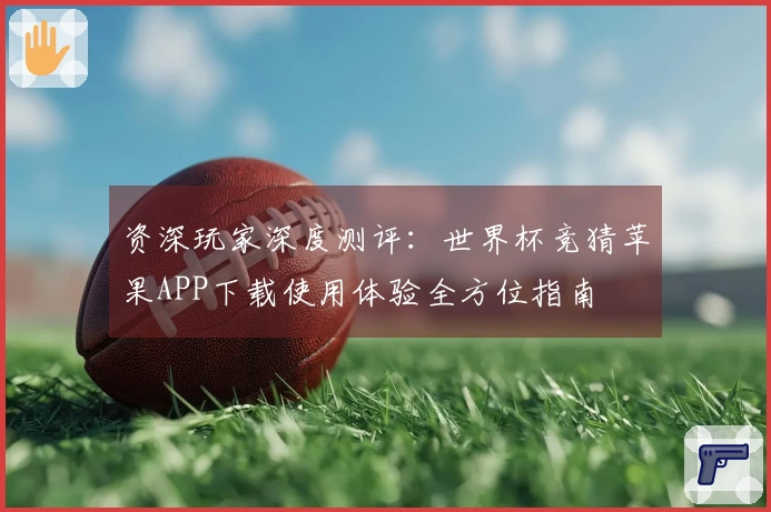 资深玩家深度测评：世界杯竞猜苹果APP下载使用体验全方位指南