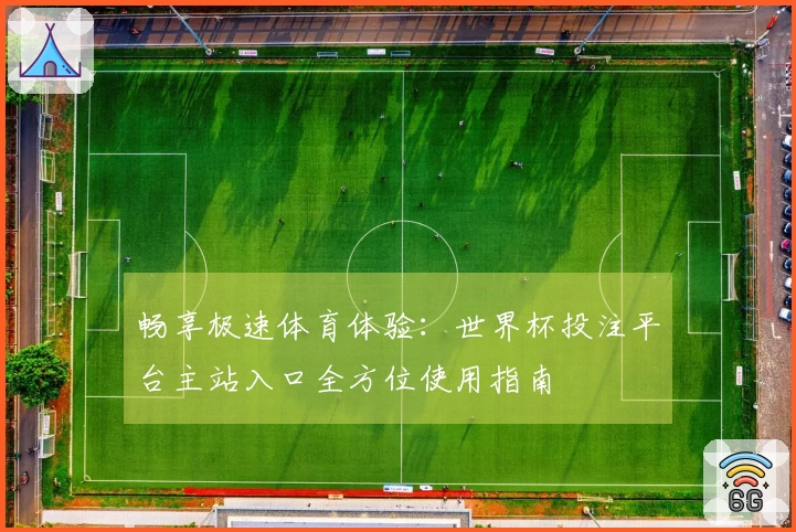 畅享极速体育体验：世界杯投注平台主站入口全方位使用指南