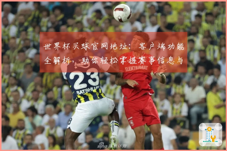 世界杯买球官网地址：客户端功能全解析，助你轻松掌握赛事信息与观赛体验