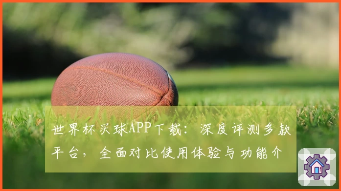 世界杯买球APP下载：深度评测多款平台，全面对比使用体验与功能介绍