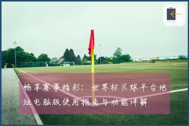畅享赛事精彩：世界杯买球平台地址电脑版使用指南与功能详解